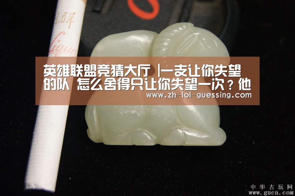 英雄联盟竞猜大厅 |一支让你失望的队 怎么舍得只让你失望一次?他说不(图1) LOL全球总决赛下注官方网站