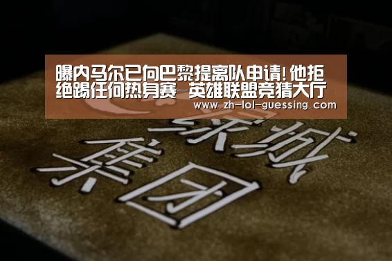曝内马尔已向巴黎提离队申请!他拒绝踢任何热身赛-英雄联盟竞猜大厅 (图1) 英雄联盟竞猜大厅